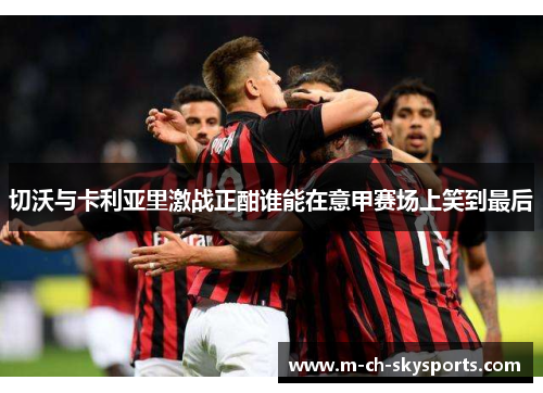 切沃与卡利亚里激战正酣谁能在意甲赛场上笑到最后