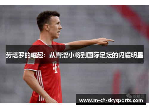 劳塔罗的崛起：从青涩小将到国际足坛的闪耀明星