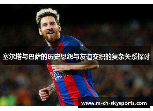塞尔塔与巴萨的历史恩怨与友谊交织的复杂关系探讨