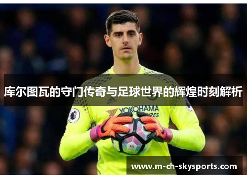 库尔图瓦的守门传奇与足球世界的辉煌时刻解析
