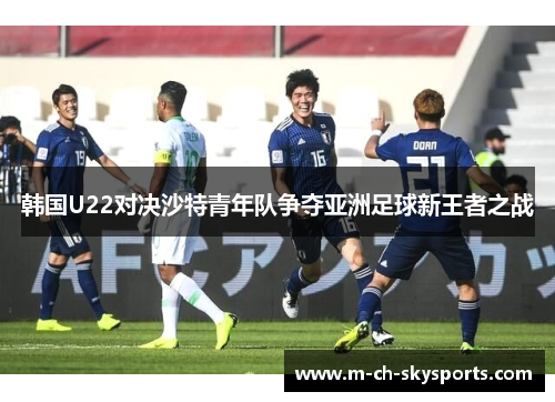 韩国U22对决沙特青年队争夺亚洲足球新王者之战
