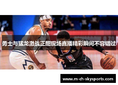 勇士与猛龙激战正酣现场直播精彩瞬间不容错过