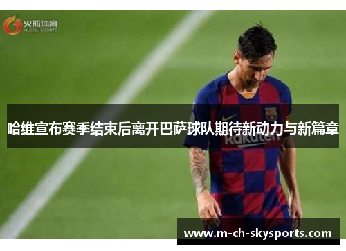 哈维宣布赛季结束后离开巴萨球队期待新动力与新篇章